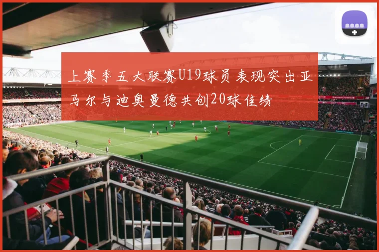 上赛季五大联赛U19球员表现突出亚马尔与迪奥曼德共创20球佳绩