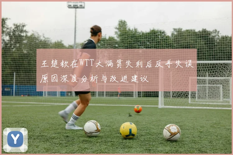 王楚钦在WTT大满贯失利后反手失误原因深度分析与改进建议