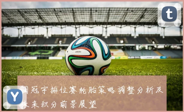 周冠宇排位赛轮胎策略调整分析及未来积分前景展望