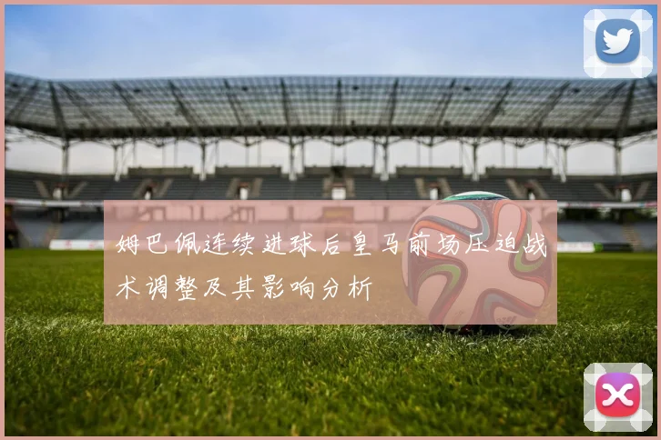 姆巴佩连续进球后皇马前场压迫战术调整及其影响分析
