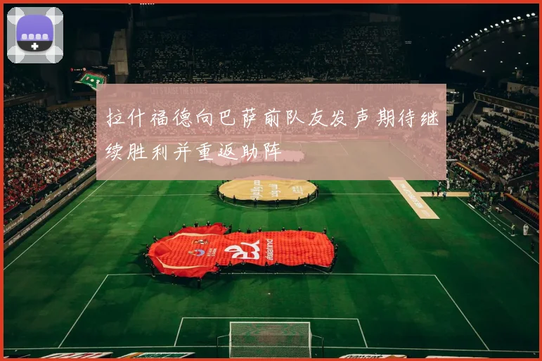 拉什福德向巴萨前队友发声期待继续胜利并重返助阵