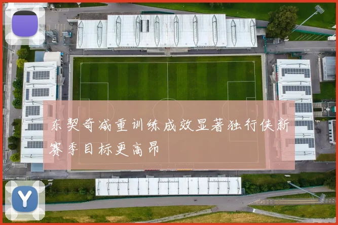 东契奇减重训练成效显著独行侠新赛季目标更高昂